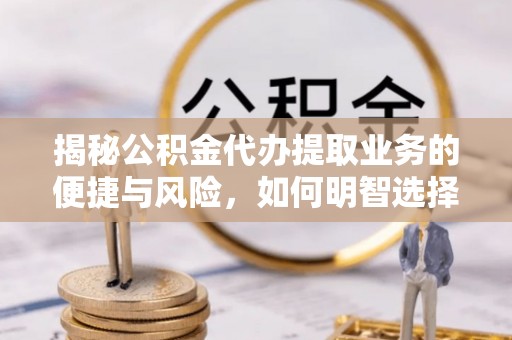 全州揭秘公积金代办提取业务的便捷与风险，如何明智选择？