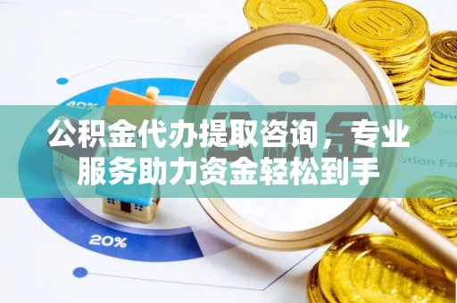 全州公积金代办提取咨询，专业服务助力资金轻松到手