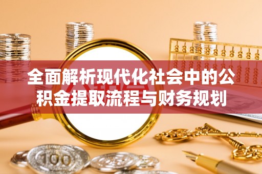 全州全面解析现代化社会中的公积金提取流程与财务规划
