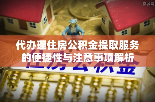 全州代办理住房公积金提取服务的便捷性与注意事项解析