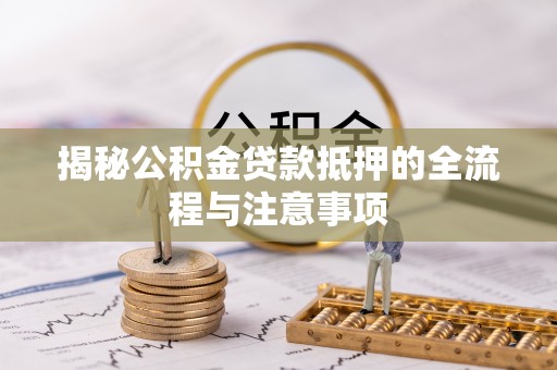 全州揭秘公积金贷款抵押的全流程与注意事项