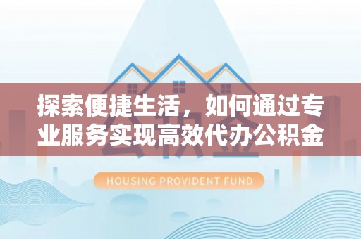 全州探索便捷生活，如何通过专业服务实现高效代办公积金提取
