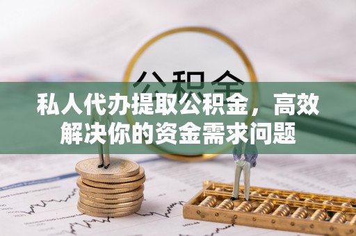 全州私人代办提取公积金，高效解决你的资金需求问题