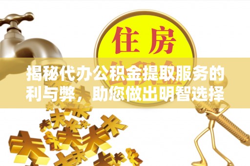 全州揭秘代办公积金提取服务的利与弊，助您做出明智选择