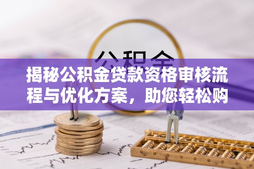 全州揭秘公积金贷款资格审核流程与优化方案，助您轻松购房
