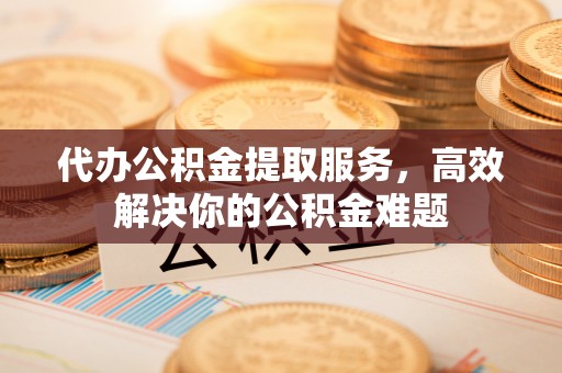 全州代办公积金提取服务，高效解决你的公积金难题