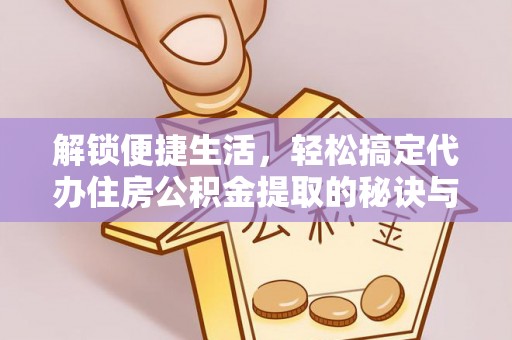 全州解锁便捷生活，轻松搞定代办住房公积金提取的秘诀与技巧