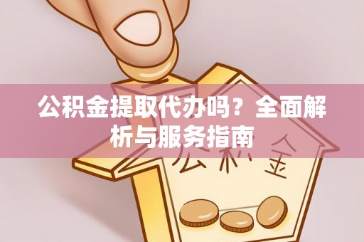 全州公积金提取代办吗？全面解析与服务指南