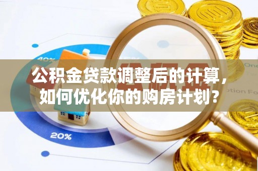 全州公积金贷款调整后的计算，如何优化你的购房计划？