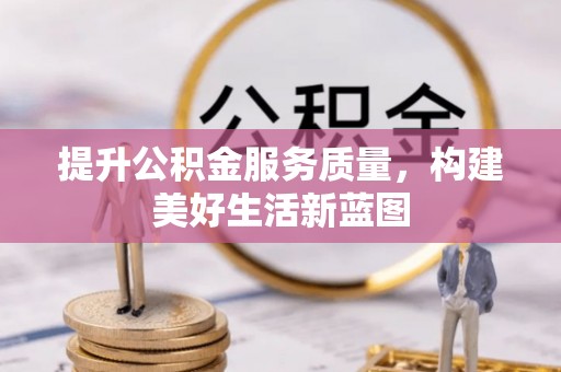 全州提升公积金服务质量，构建美好生活新蓝图