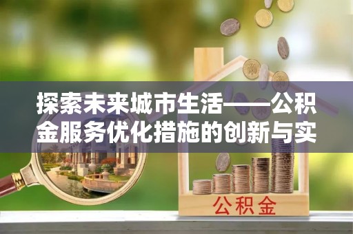 全州探索未来城市生活——公积金服务优化措施的创新与实践