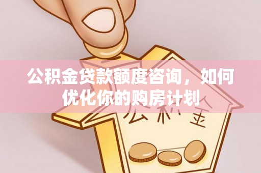 全州公积金贷款额度咨询，如何优化你的购房计划
