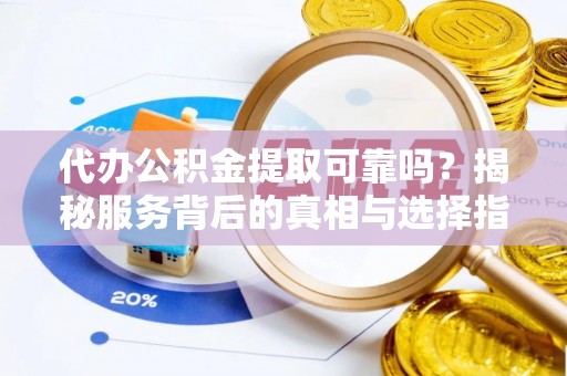 全州代办公积金提取可靠吗？揭秘服务背后的真相与选择指南