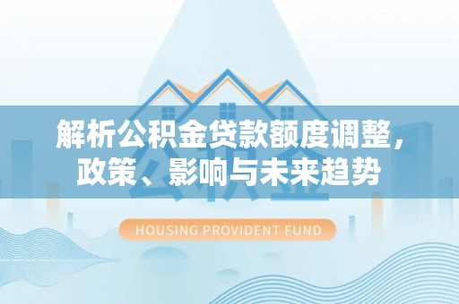 全州解析公积金贷款额度调整，政策、影响与未来趋势