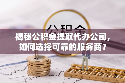 全州揭秘公积金提取代办公司，如何选择可靠的服务商？