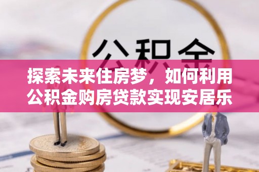 全州探索未来住房梦，如何利用公积金购房贷款实现安居乐业