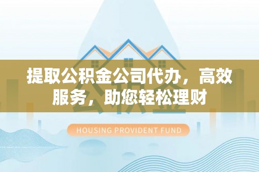 全州提取公积金公司代办，高效服务，助您轻松理财