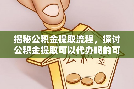 全州揭秘公积金提取流程，探讨公积金提取可以代办吗的可行性与注意事项