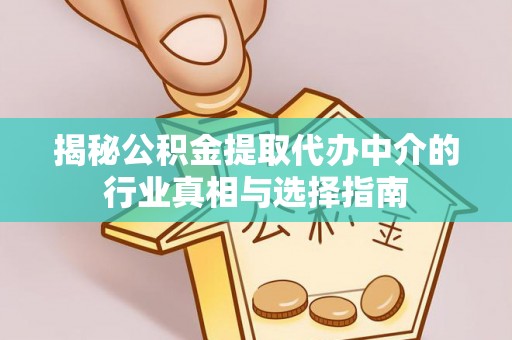 全州揭秘公积金提取代办中介的行业真相与选择指南