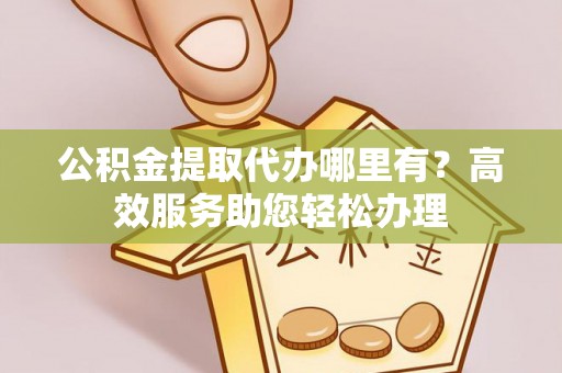 全州公积金提取代办哪里有？高效服务助您轻松办理