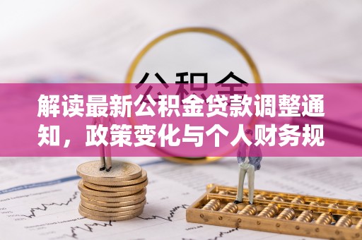 全州解读最新公积金贷款调整通知，政策变化与个人财务规划的影响