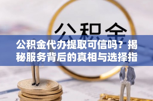 全州公积金代办提取可信吗？揭秘服务背后的真相与选择指南