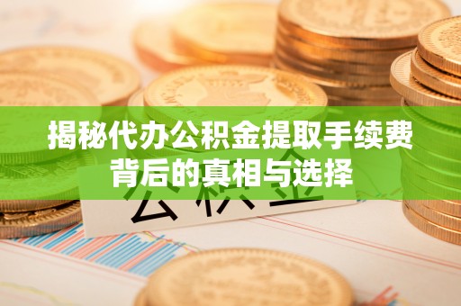 全州揭秘代办公积金提取手续费背后的真相与选择