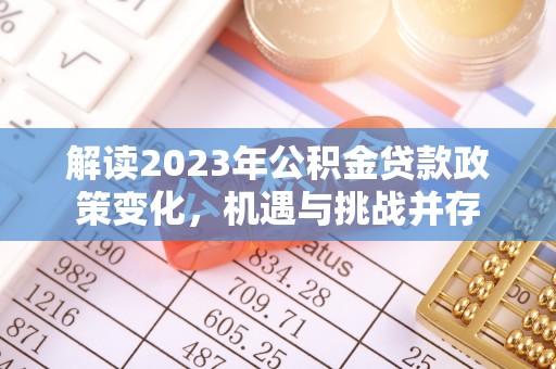 全州解读2023年公积金贷款政策变化，机遇与挑战并存