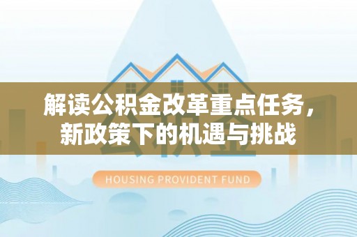 全州解读公积金改革重点任务，新政策下的机遇与挑战