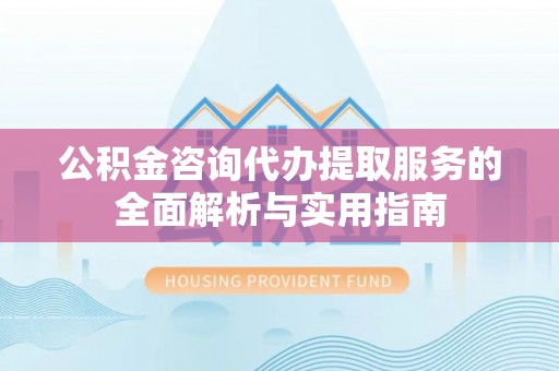 全州公积金咨询代办提取服务的全面解析与实用指南