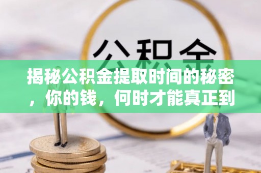 全州揭秘公积金提取时间的秘密，你的钱，何时才能真正到手？