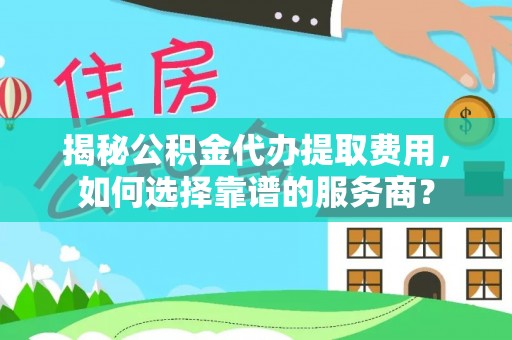 全州揭秘公积金代办提取费用，如何选择靠谱的服务商？