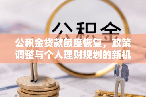 全州公积金贷款额度恢复，政策调整与个人理财规划的新机遇