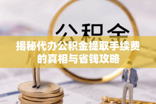 全州揭秘代办公积金提取手续费的真相与省钱攻略