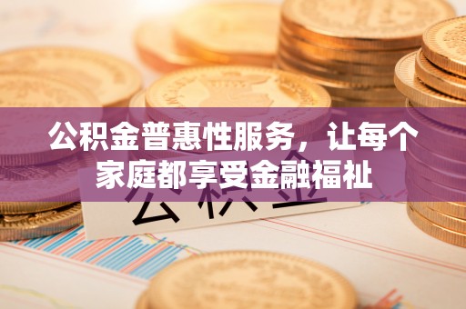 全州公积金普惠性服务，让每个家庭都享受金融福祉