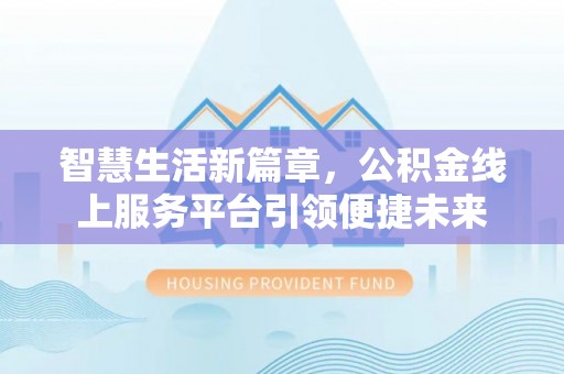 全州智慧生活新篇章，公积金线上服务平台引领便捷未来