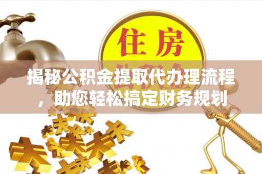 全州揭秘公积金提取代办理流程，助您轻松搞定财务规划