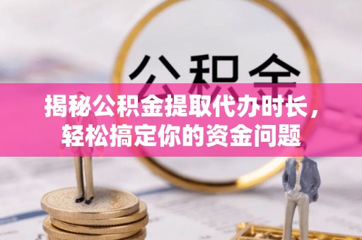 全州揭秘公积金提取代办时长，轻松搞定你的资金问题