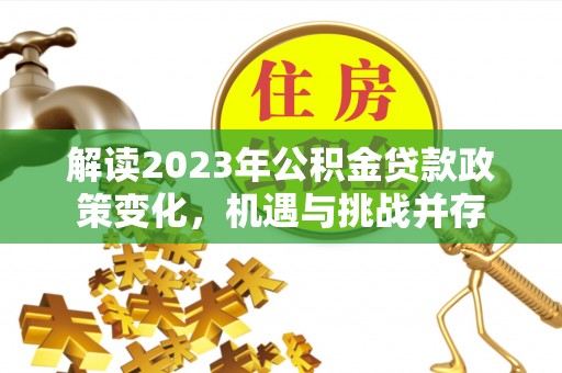 全州解读2023年公积金贷款政策变化，机遇与挑战并存