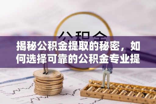 全州揭秘公积金提取的秘密，如何选择可靠的公积金专业提取代办服务