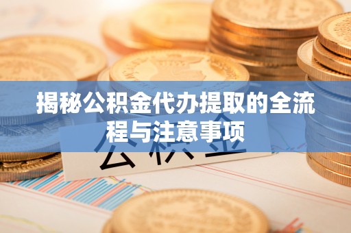 全州揭秘公积金代办提取的全流程与注意事项