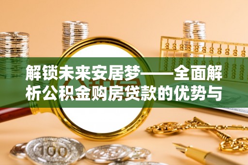 全州解锁未来安居梦——全面解析公积金购房贷款的优势与策略