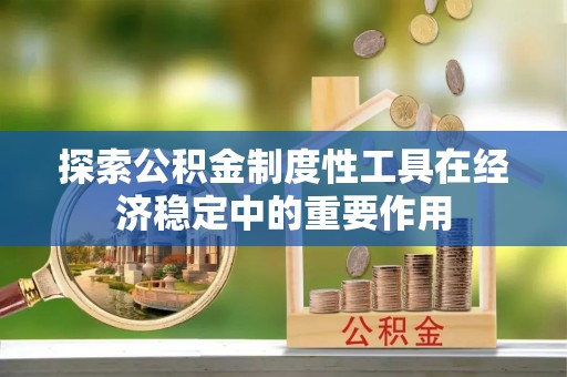 全州探索公积金制度性工具在经济稳定中的重要作用
