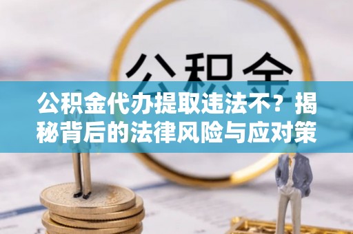 全州公积金代办提取违法不？揭秘背后的法律风险与应对策略