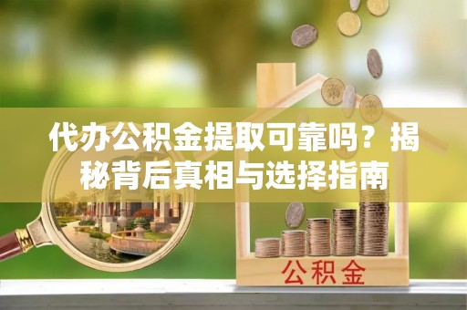 全州代办公积金提取可靠吗？揭秘背后真相与选择指南