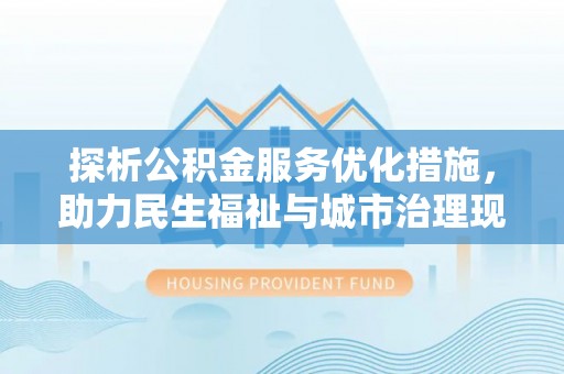 全州探析公积金服务优化措施，助力民生福祉与城市治理现代化