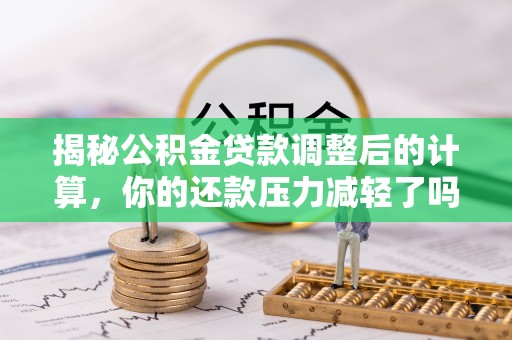 全州揭秘公积金贷款调整后的计算，你的还款压力减轻了吗？