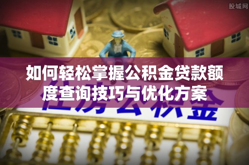 全州如何轻松掌握公积金贷款额度查询技巧与优化方案