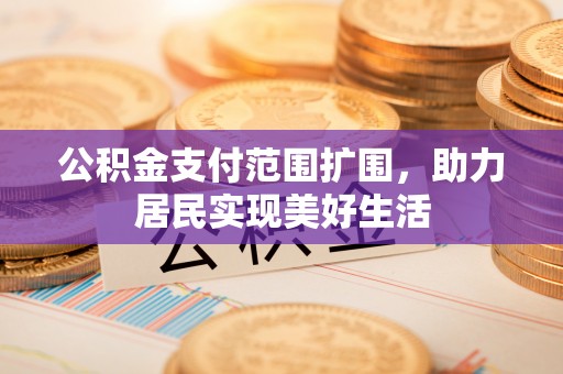 全州公积金支付范围扩围，助力居民实现美好生活