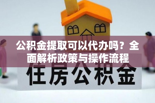 全州公积金提取可以代办吗？全面解析政策与操作流程